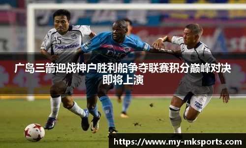 广岛三箭迎战神户胜利船争夺联赛积分巅峰对决即将上演