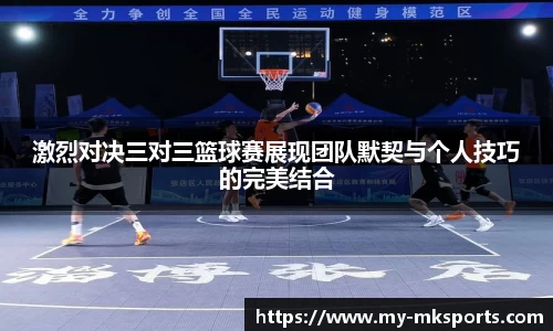 激烈对决三对三篮球赛展现团队默契与个人技巧的完美结合